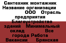 Сантехник-монтажник › Название организации ­ Call-Telecom, ООО › Отрасль предприятия ­ Благоустройство зданий › Минимальный оклад ­ 50 000 - Все города Работа » Вакансии   . Брянская обл.,Сельцо г.